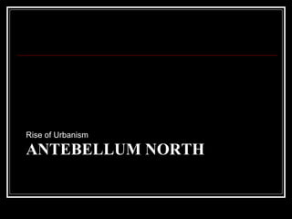 ANTEBELLUM NORTH
Rise of Urbanism
 