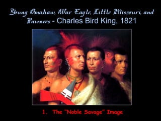 Young Omahaw, War Eagle, Little Missouri, and
Pawnees - Charles Bird King, 1821
1. The “Noble Savage” Image
 