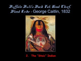 Buffalo Bull’s Back Fat, Head Chief,
Blood Tribe - George Caitlin, 1832
2. The “Stoic” Indian
 