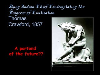Dying Indian Chief Contemplating the
Progress of Civilization
Thomas
Crawford, 1857
A portend
of the future??
 