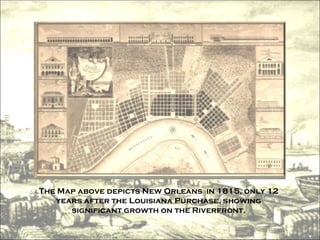The Map above depicts New Orleans  in 1815, only 12 years after the Louisiana Purchase, showing significant growth on the Riverfront. 