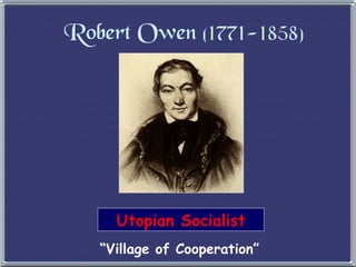 Robert Owen  (1771-1858) Utopian Socialist “ Village of Cooperation” 