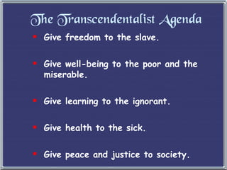 The Transcendentalist Agenda Give freedom to the slave. Give well-being to the poor and the miserable. Give learning to the ignorant. Give health to the sick. Give peace and justice to society. 