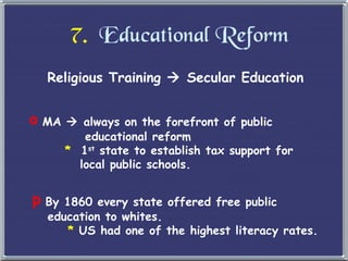 7.   Educational Reform Religious Training    Secular Education MA    always on the forefront of public   educational reform   *   1 st  state to establish tax support for    local public schools. By 1860 every state offered free public    education to whites.   *  US had one of the highest literacy rates. 