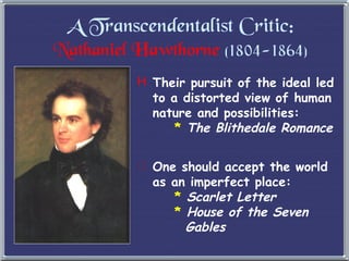 Their pursuit of the ideal led to a distorted view of human nature and possibilities:   *   The Blithedale Romance A Transcendentalist Critic: Nathaniel Hawthorne   (1804-1864) One should accept the world as an imperfect place:   *   Scarlet Letter   *   House of the Seven   Gables 
