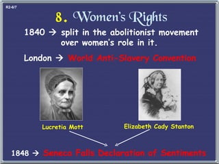8.   Women’s Rights 1840    split in the abolitionist movement   over women’s role in it. London     World Anti-Slavery Convention Lucretia Mott Elizabeth Cady Stanton 1848     Seneca Falls Declaration of Sentiments R2-6/7 