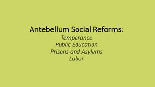 Antebellum Social Reforms:
Temperance
Public Education
Prisons and Asylums
Labor
 
