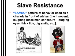 Slave Resistance “ SAMBO”  pattern of behavior used as a  charade in front of whites [the innocent, laughing black man caricature – bulging eyes, thick lips, big smile, etc.]. 