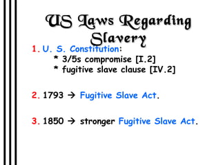 US Laws Regarding Slavery U. S. Constitution :   * 3/5s compromise [I.2]   * fugitive slave clause [IV.2] 1793     Fugitive Slave Act . 1850    stronger  Fugitive Slave Act . 