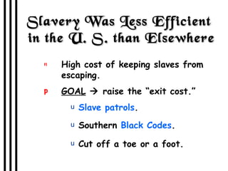 Slavery Was Less Efficient  in the U. S. than Elsewhere High cost of keeping slaves from escaping. GOAL     raise the “exit cost.” Slave patrols . Southern  Black Codes . Cut off a toe or a foot. 