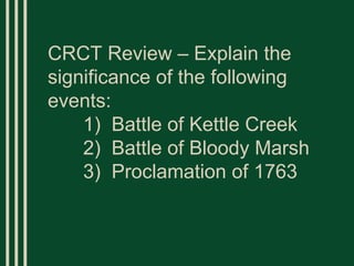 CRCT Review – Explain the significance of the following events: 1)  Battle of Kettle Creek 2)  Battle of Bloody Marsh 3)  Proclamation of 1763   