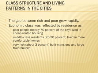  The gap between rich and poor grew rapidly. 
 Economic class was reflected by residence as: 
 poor people (nearly 70 percent of the city) lived in 
cheap rented housing 
 middle-class residents (25-30 percent) lived in more 
comfortable homes 
 very rich (about 3 percent) built mansions and large 
town houses. 
 