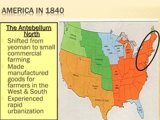 TThhee AAnntteebbeelllluumm 
NNoorrtthh 
 Shifted from 
yeoman to small 
commercial 
farming 
 Made 
manufactured 
goods for 
farmers in the 
West & South 
 Experienced 
rapid 
urbanization 
 