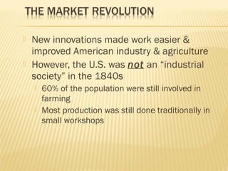  New innovations made work easier & 
improved American industry & agriculture 
 However, the U.S. was not an “industrial 
society” in the 1840s 
 60% of the population were still involved in 
farming 
 Most production was still done traditionally in 
small workshops 
