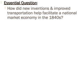  EEsssseennttiiaall QQuueessttiioonn: 
 How did new inventions & improved 
transportation help facilitate a national 
market economy in the 1840s? 
 
