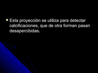  Esta proyecciòn se utiliza para detectarEsta proyecciòn se utiliza para detectar
calcificaciones, que de otra forman pasancalcificaciones, que de otra forman pasan
desapercibidas.desapercibidas.
 