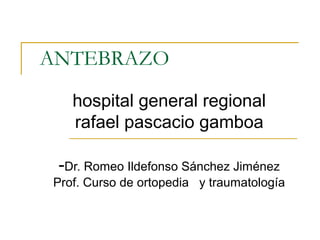 ANTEBRAZO
hospital general regional
rafael pascacio gamboa
-Dr. Romeo Ildefonso Sánchez Jiménez
Prof. Curso de ortopedia y traumatología
 