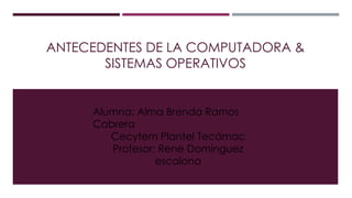 ANTECEDENTES DE LA COMPUTADORA &
SISTEMAS OPERATIVOS
Alumna: Alma Brenda Ramos
Cabrera
Cecytem Plantel Tecámac
Profesor: Rene Domínguez
escalona
 