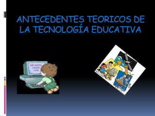 ANTECEDENTES TEORICOS DE LA TECNOLOGÍA EDUCATIVA 
