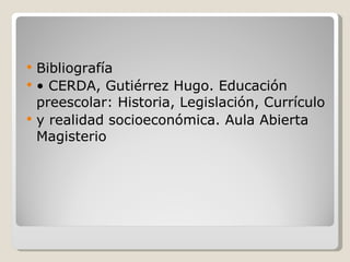 Bibliografía •  CERDA, Gutiérrez Hugo. Educación preescolar: Historia, Legislación, Currículo y realidad socioeconómica. Aula Abierta Magisterio 