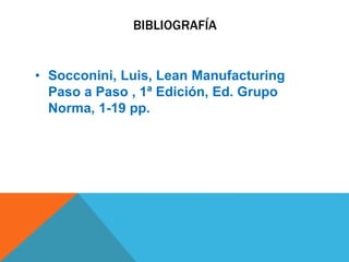 BIBLIOGRAFÍA
• Socconini, Luis, Lean Manufacturing
Paso a Paso , 1ª Edición, Ed. Grupo
Norma, 1-19 pp.
 
