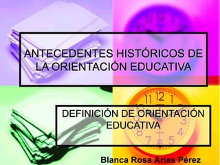 ANTECEDENTES HISTÓRICOS DEANTECEDENTES HISTÓRICOS DE
LA ORIENTACIÓN EDUCATIVALA ORIENTACIÓN EDUCATIVA
DEFINICIÓN DE ORIENTACIÓNDEFINICIÓN DE ORIENTACIÓN
EDUCATIVAEDUCATIVA
Blanca Rosa Arias Pérez
 