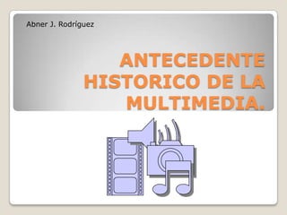 ANTECEDENTE
HISTORICO DE LA
MULTIMEDIA.
Abner J. Rodríguez
 