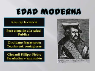 Giovanii Fillipo: Fiebre
Escarkatina y sarampión
Resurge la ciencia
Poca atención a la salud
Pública
Giroldano Fracastoroo:
Teorías enf. contagiosas
 