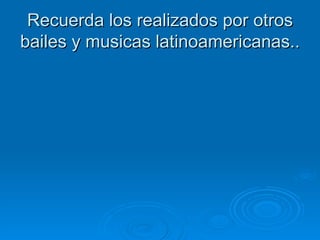 Recuerda los realizados por otros bailes y musicas latinoamericanas..  
