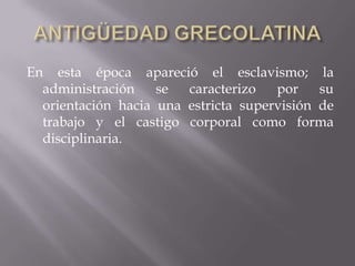 ANTIGÜEDAD GRECOLATINAEn esta época apareció el esclavismo; la administración se caracterizo por su orientación hacia una estricta supervisión de trabajo y el castigo corporal como forma disciplinaria.