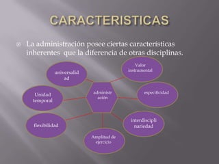 CARACTERISTICASLa administración posee ciertas características inherentes  que la diferencia de otras disciplinas.Valor instrumentaluniversalidadespecificidadadministraciónUnidad temporalinterdisciplinariedadflexibilidadAmplitud de ejercicio