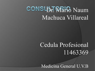 consultorio Dr. Mario Naum Machuca Villareal Cedula Profesional 11463369 Medicina General U.V.B 