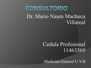 consultorio Dr. Mario Naum Machuca Villareal Cedula Profesional 11463369 Medicina General U.V.B 