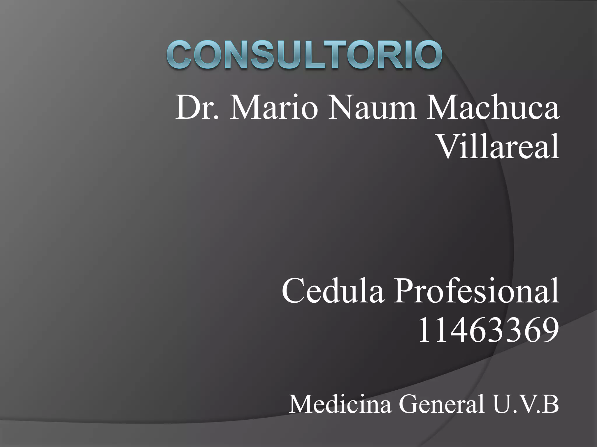 consultorioDr. Mario Naum Machuca VillarealCedula Profesional 11463369Medicina General U.V.B