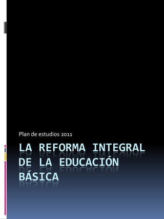 LA REFORMA INTEGRAL
DE LA EDUCACIÓN
BÁSICA
Plan de estudios 2011
 
