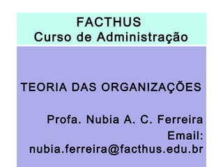FACTHUS
Curso de Administração
TEORIA DAS ORGANIZAÇÕES
Profa. Nubia A. C. Ferreira
Email:
nubia.ferreira@facthus.edu.br
 
