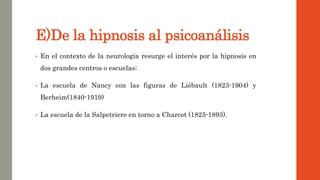 E)De la hipnosis al psicoanálisis
• En el contexto de la neurología resurge el interés por la hipnosis en
dos grandes cent...