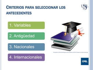 CRITERIOS PARA SELECCIONAR LOS
ANTECEDENTES
1. Variables
2. Antigüedad
3. Nacionales
4. Internacionales
Recuperado de: https://elprofeingeniero.files.wordpress.com/2014/01/asesoria-de-tesis-proyecto.jpg
 