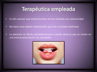 • Es útil conocer qué medicamentos se han utilizado con anterioridad
• No tiene caso repetir tratamientos que han resultado ineficaces
• La paciente se afecta psicológicamente cuando observa que se insiste en
una misma prescripción sin resultados
 