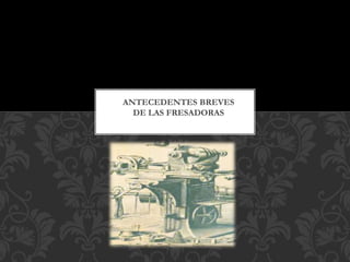 ANTECEDENTES BREVES
DE LAS FRESADORAS
 