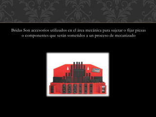 Bridas Son accesorios utilizados en el área mecánica para sujetar o fijar piezas
o componentes que serán sometidos a un proceso de mecanizado
 