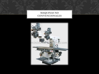 MAQUINAS NO
CONVENCIONALES
 