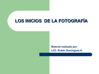 LOS INICIOS  DE LA FOTOGRAFÍA Material realizado por: LCC. Rubén Domínguez H. 