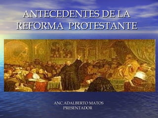 ANC.ADALBERTO MATOS PRESENTADOR ANTECEDENTES DE LA REFORMA  PROTESTANTE 