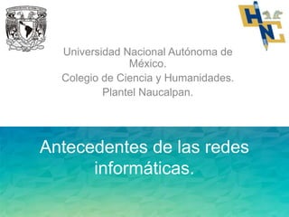 Antecedentes de las redes
informáticas.
Universidad Nacional Autónoma de
México.
Colegio de Ciencia y Humanidades.
Plantel Naucalpan.
 