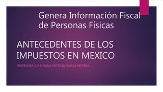 ANTECEDENTES DE LOS
IMPUESTOS EN MEXICO
PROFESORA: C.P SUSANA PATRICIA GARCIA BECERRA
Genera Información Fiscal
de Personas Físicas
 