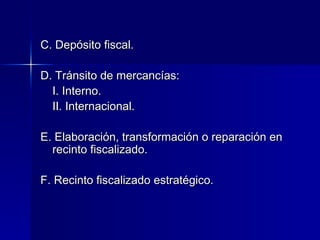 C. Depósito fiscal.
D. Tránsito de mercancías:
I. Interno.
II. Internacional.
E. Elaboración, transformación o reparación en
recinto fiscalizado.
F. Recinto fiscalizado estratégico.

 