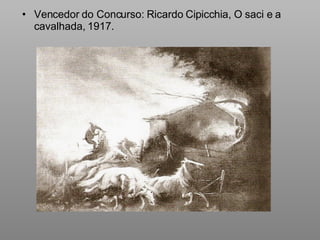 <ul><li>Vencedor do Concurso: Ricardo Cipicchia, O saci e a cavalhada, 1917. </li></ul>