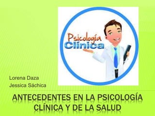 ANTECEDENTES EN LA PSICOLOGÍA
CLÍNICA Y DE LA SALUD
Lorena Daza
Jessica Sáchica
 