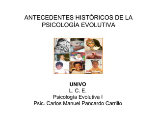 ANTECEDENTES HISTÓRICOS DE LA PSICOLOGÍA EVOLUTIVA UNIVO L. C. E. Psicología Evolutiva I Psic. Carlos Manuel Pancardo Carrillo 